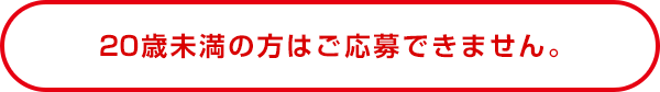 20歳未満の方はご応募できません。