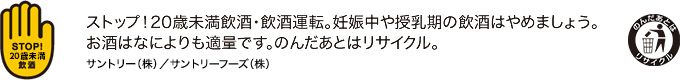 ストップ！20歳未満飲酒・飲酒運転。妊娠中や授乳期の飲酒はやめましょう。お酒はなによりも適量です。のんだあとはリサイクル。
