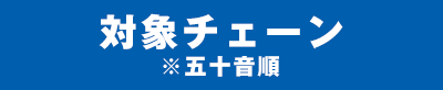 対象チェーン※五十音順