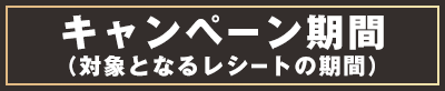 キャンペーン期間（対象となるレシートの期間）