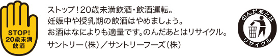 ストップ！20歳未満飲酒・飲酒運転。妊娠中や授乳期の飲酒はやめましょう。お酒はなによりも適量です。のんだあとはリサイクル。