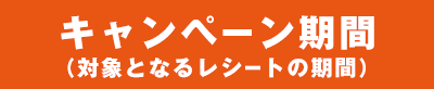 キャンペーン期間（対象となるレシートの期間）