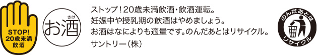 ストップ！20歳未満飲酒・飲酒運転。妊娠中や授乳期の飲酒はやめましょう。お酒はなによりも適量です。のんだあとはリサイクル。