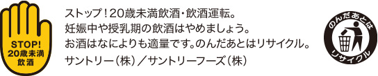 ストップ！20歳未満飲酒・飲酒運転。妊娠中や授乳期の飲酒はやめましょう。お酒はなによりも適量です。のんだあとはリサイクル。